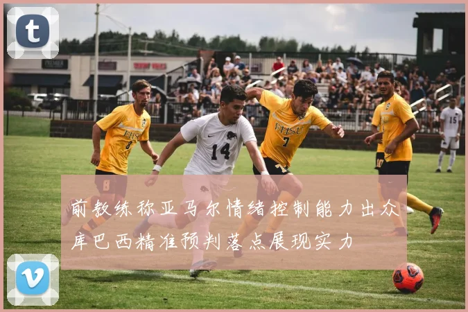 前教练称亚马尔情绪控制能力出众库巴西精准预判落点展现实力